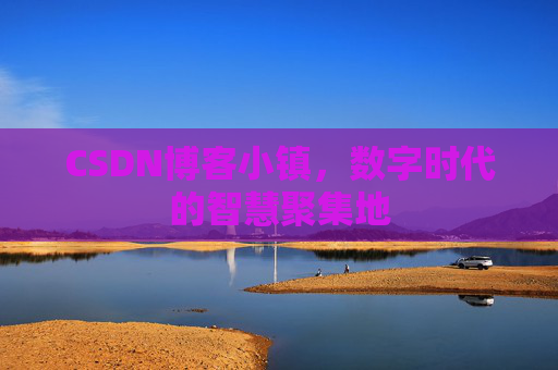 CSDN博客小镇，数字时代的智慧聚集地